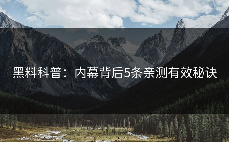 黑料科普:内幕背后5条亲测有效秘诀 黑料科普:内幕背后5条亲测有效秘诀