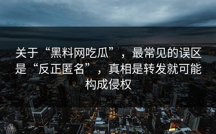 关于“黑料网吃瓜”,最常见的误区是“反正匿名”,真相是转发就可能构成侵权 关于“黑料网吃瓜”,最常见的误区是“反正匿名”,真相是转发就可能构成侵权