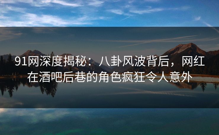 91网深度揭秘:八卦风波背后,网红在酒吧后巷的角色疯狂令人意外 91网深度揭秘:八卦风波背后,网红在酒吧后巷的角色疯狂令人意外