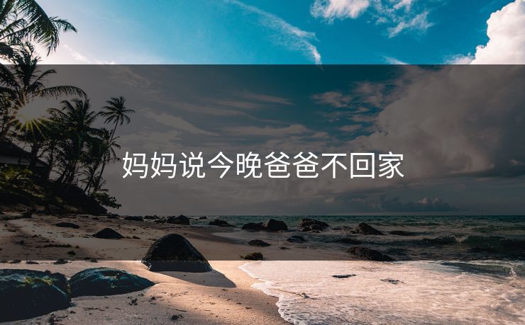妈妈说今晚爸爸不回家 妈妈说今晚爸爸不回家