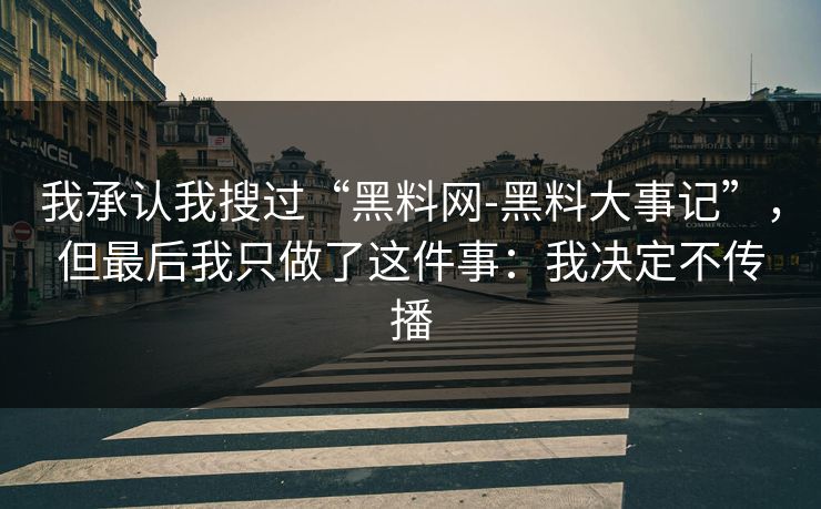 我承认我搜过“黑料网-黑料大事记”,但最后我只做了这件事:我决定不传播 我承认我搜过“黑料网-黑料大事记”,但最后我只做了这件事:我决定不传播