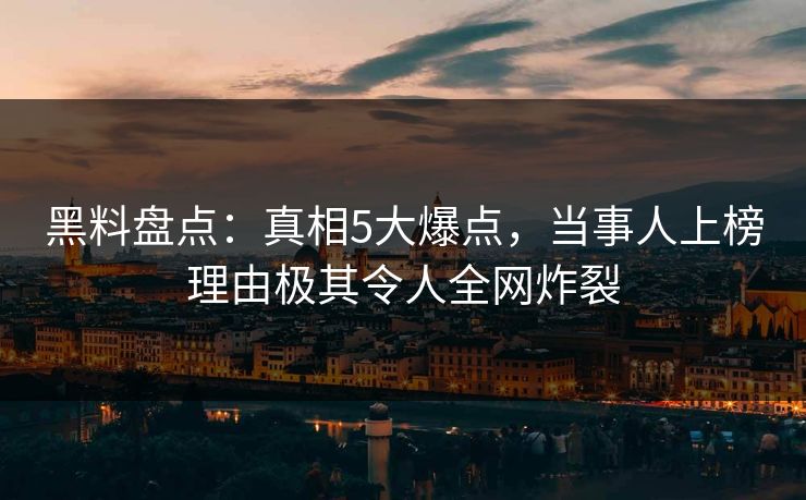 黑料盘点:真相5大爆点,当事人上榜理由极其令人全网炸裂 黑料盘点:真相5大爆点,当事人上榜理由极其令人全网炸裂
