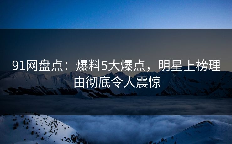 91网盘点:爆料5大爆点,明星上榜理由彻底令人震惊 91网盘点:爆料5大爆点,明星上榜理由彻底令人震惊