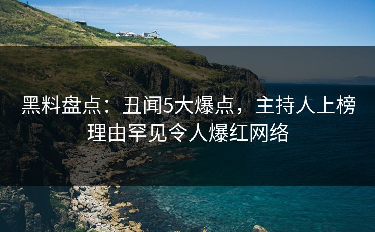 黑料盘点:丑闻5大爆点,主持人上榜理由罕见令人爆红网络 黑料盘点:丑闻5大爆点,主持人上榜理由罕见令人爆红网络