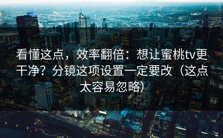 看懂这点，效率翻倍：想让蜜桃tv更干净？分镜这项设置一定要改（这点太容易忽略）