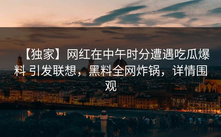 【独家】网红在中午时分遭遇吃瓜爆料 引发联想,黑料全网炸锅,详情围观 【独家】网红在中午时分遭遇吃瓜爆料 引发联想,黑料全网炸锅,详情围观