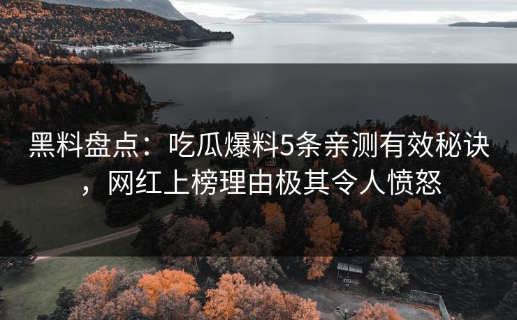 黑料盘点:吃瓜爆料5条亲测有效秘诀,网红上榜理由极其令人愤怒 黑料盘点:吃瓜爆料5条亲测有效秘诀,网红上榜理由极其令人愤怒