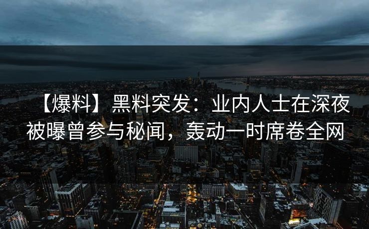 【爆料】黑料突发：业内人士在深夜被曝曾参与秘闻，轰动一时席卷全网