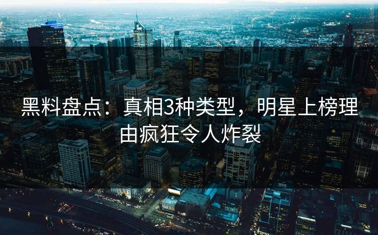 黑料盘点：真相3种类型，明星上榜理由疯狂令人炸裂