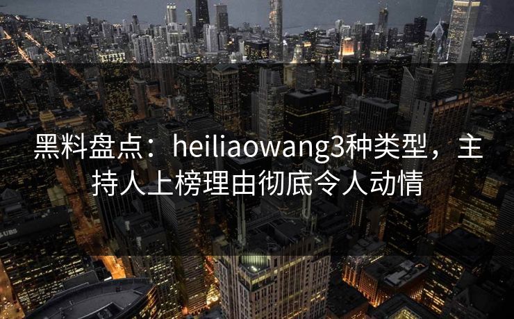 黑料盘点：heiliaowang3种类型，主持人上榜理由彻底令人动情