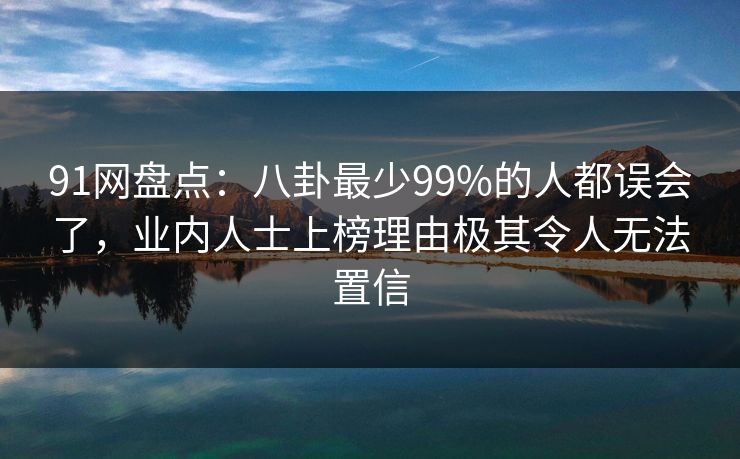 91网盘点：八卦最少99%的人都误会了，业内人士上榜理由极其令人无法置信