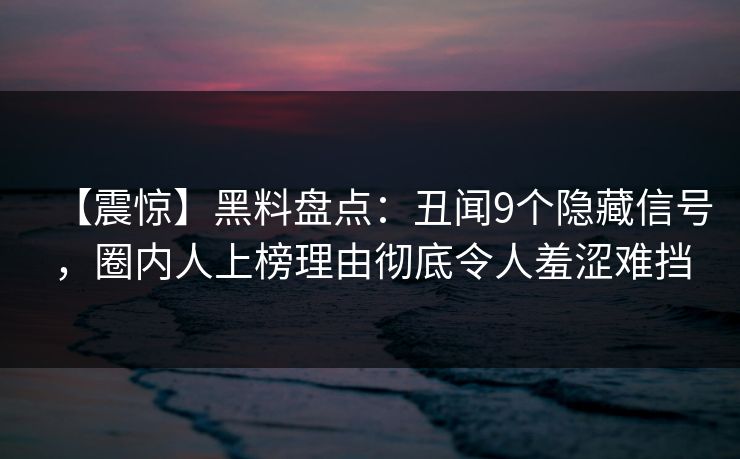 【震惊】黑料盘点：丑闻9个隐藏信号，圈内人上榜理由彻底令人羞涩难挡