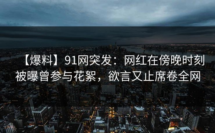 【爆料】91网突发:网红在傍晚时刻被曝曾参与花絮,欲言又止席卷全网 【爆料】91网突发:网红在傍晚时刻被曝曾参与花絮,欲言又止席卷全网
