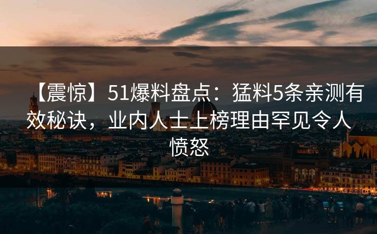 【震惊】51爆料盘点:猛料5条亲测有效秘诀,业内人士上榜理由罕见令人愤怒 【震惊】51爆料盘点:猛料5条亲测有效秘诀,业内人士上榜理由罕见令人愤怒