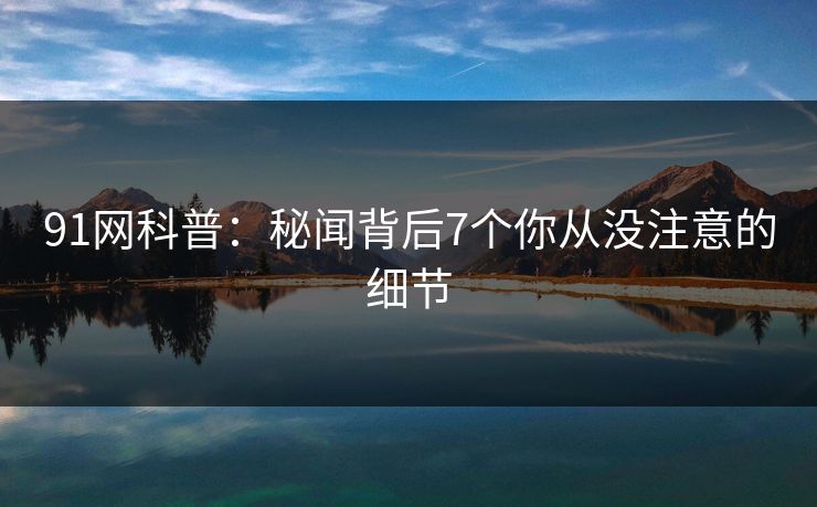 91网科普：秘闻背后7个你从没注意的细节