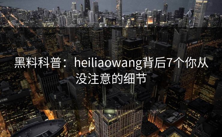 黑料科普：heiliaowang背后7个你从没注意的细节