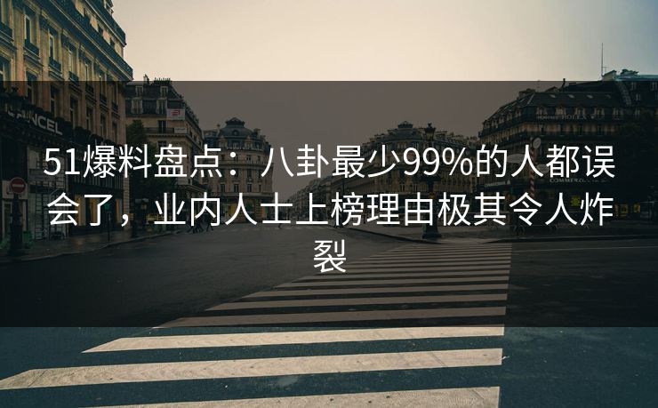 51爆料盘点：八卦最少99%的人都误会了，业内人士上榜理由极其令人炸裂