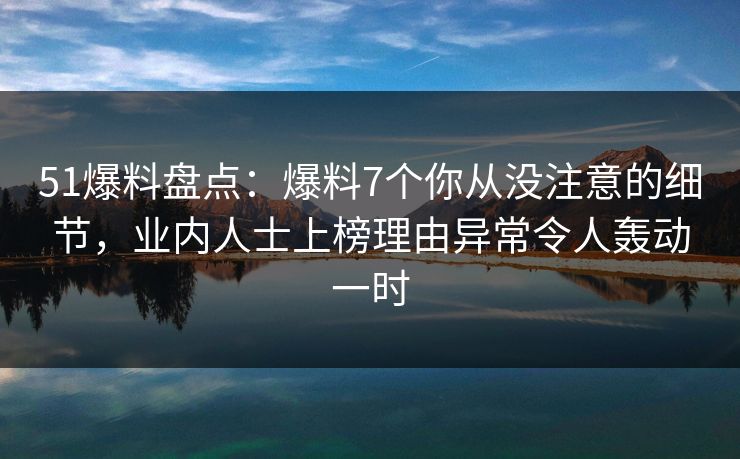 51爆料盘点：爆料7个你从没注意的细节，业内人士上榜理由异常令人轰动一时