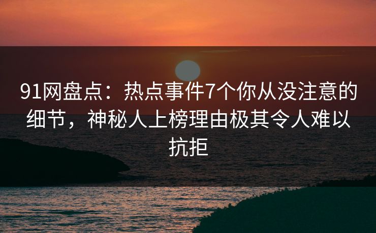 91网盘点:热点事件7个你从没注意的细节,神秘人上榜理由极其令人难以抗拒 91网盘点:热点事件7个你从没注意的细节,神秘人上榜理由极其令人难以抗拒