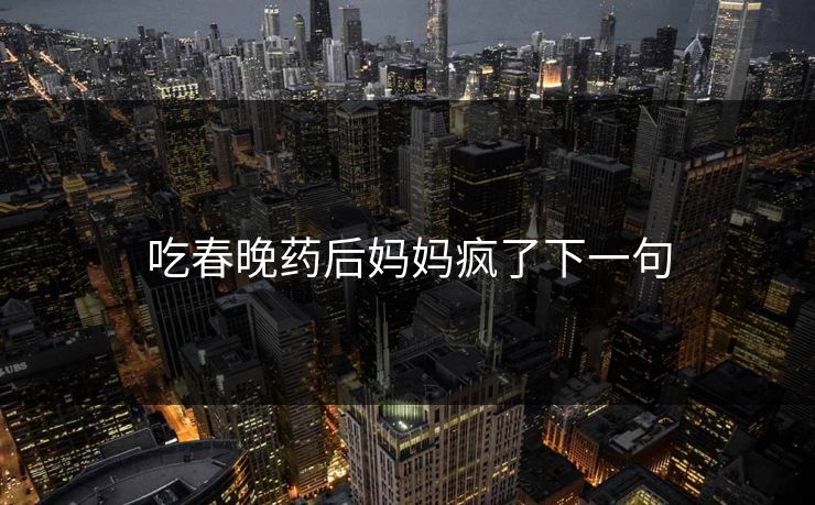 吃春晚药后妈妈疯了下一句