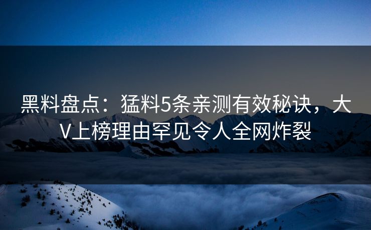 黑料盘点：猛料5条亲测有效秘诀，大V上榜理由罕见令人全网炸裂