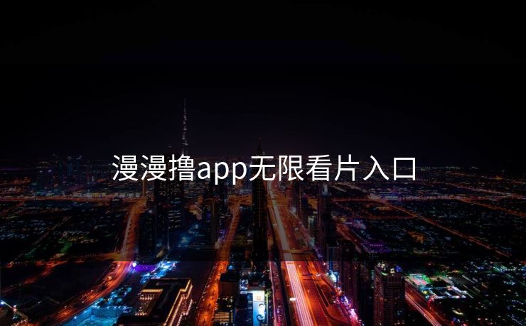 漫漫撸app无限看片入口