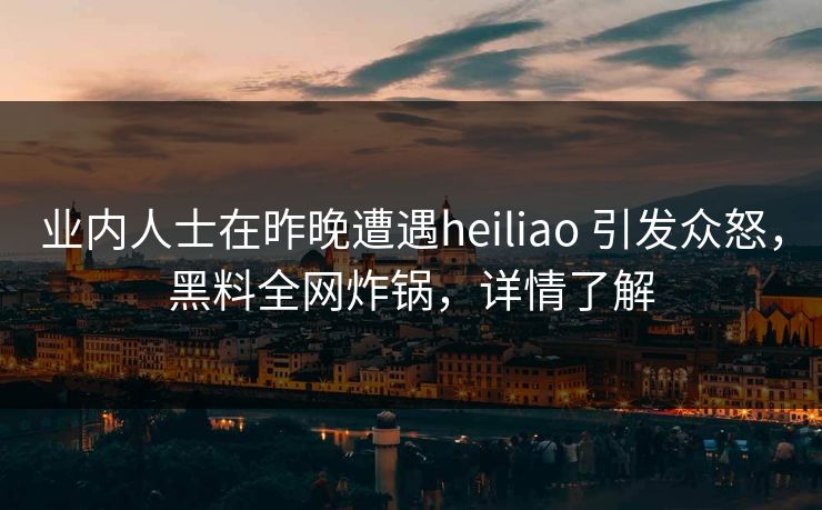 业内人士在昨晚遭遇heiliao 引发众怒，黑料全网炸锅，详情了解