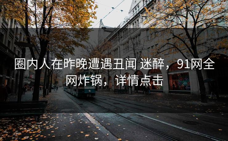 圈内人在昨晚遭遇丑闻 迷醉，91网全网炸锅，详情点击