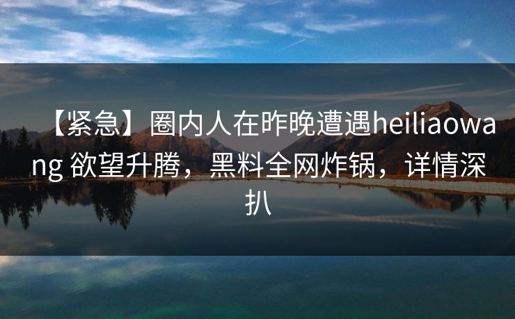 【紧急】圈内人在昨晚遭遇heiliaowang 欲望升腾，黑料全网炸锅，详情深扒