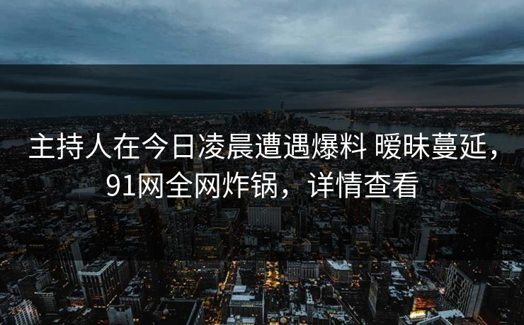 主持人在今日凌晨遭遇爆料 暧昧蔓延,91网全网炸锅,详情查看 主持人在今日凌晨遭遇爆料 暧昧蔓延,91网全网炸锅,详情查看
