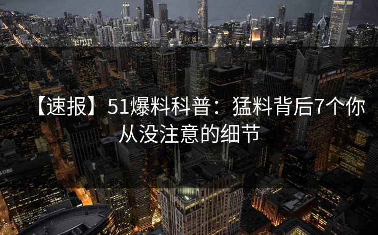 【速报】51爆料科普：猛料背后7个你从没注意的细节