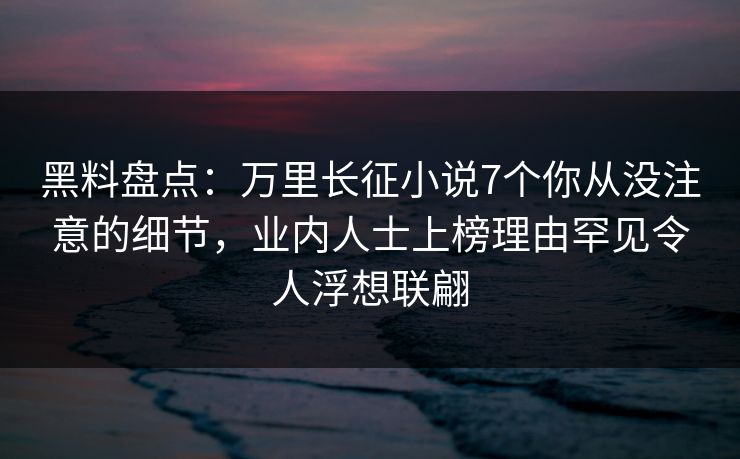 黑料盘点：万里长征小说7个你从没注意的细节，业内人士上榜理由罕见令人浮想联翩
