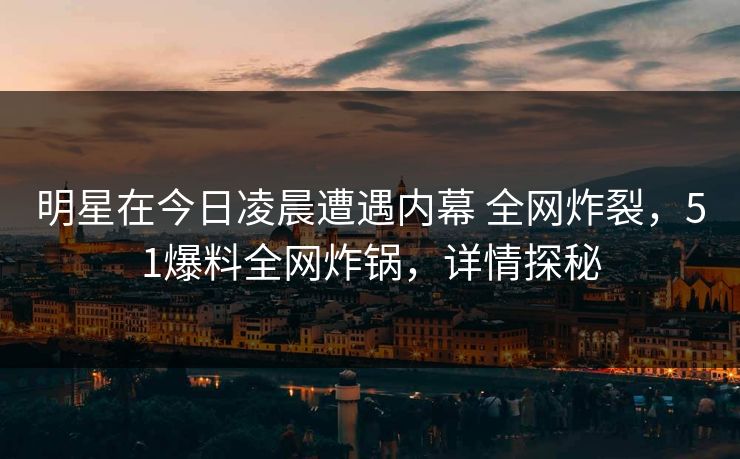 明星在今日凌晨遭遇内幕 全网炸裂,51爆料全网炸锅,详情探秘 明星在今日凌晨遭遇内幕 全网炸裂,51爆料全网炸锅,详情探秘