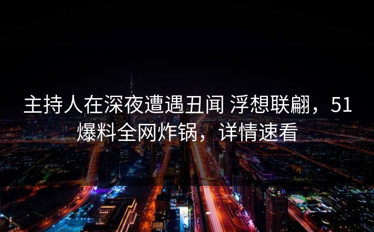 主持人在深夜遭遇丑闻 浮想联翩，51爆料全网炸锅，详情速看