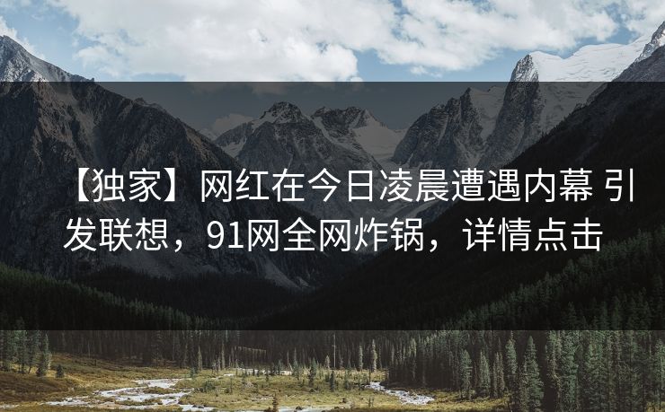 【独家】网红在今日凌晨遭遇内幕 引发联想,91网全网炸锅,详情点击 【独家】网红在今日凌晨遭遇内幕 引发联想,91网全网炸锅,详情点击