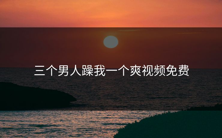 三个男人躁我一个爽视频免费
