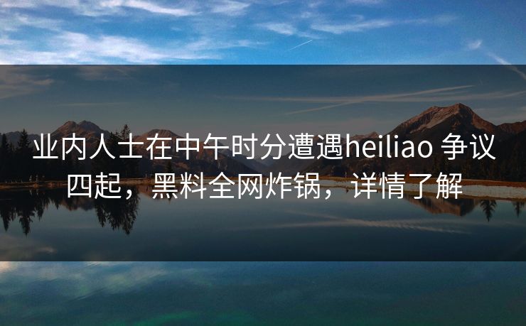 业内人士在中午时分遭遇heiliao 争议四起，黑料全网炸锅，详情了解