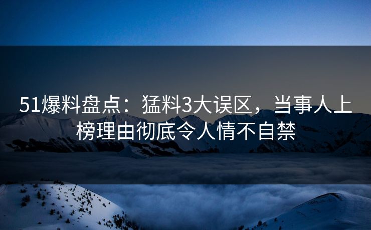 51爆料盘点:猛料3大误区,当事人上榜理由彻底令人情不自禁 51爆料盘点:猛料3大误区,当事人上榜理由彻底令人情不自禁