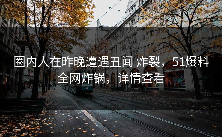 圈内人在昨晚遭遇丑闻 炸裂，51爆料全网炸锅，详情查看
