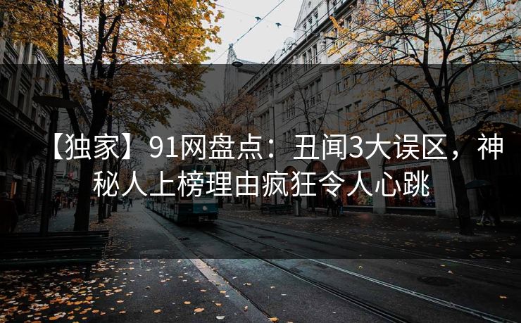 【独家】91网盘点:丑闻3大误区,神秘人上榜理由疯狂令人心跳 【独家】91网盘点:丑闻3大误区,神秘人上榜理由疯狂令人心跳