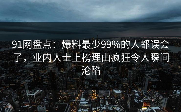 91网盘点：爆料最少99%的人都误会了，业内人士上榜理由疯狂令人瞬间沦陷