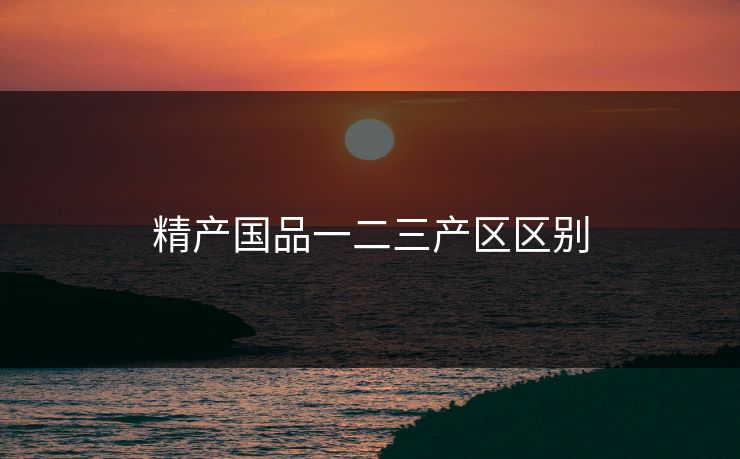 精产国品一二三产区区别