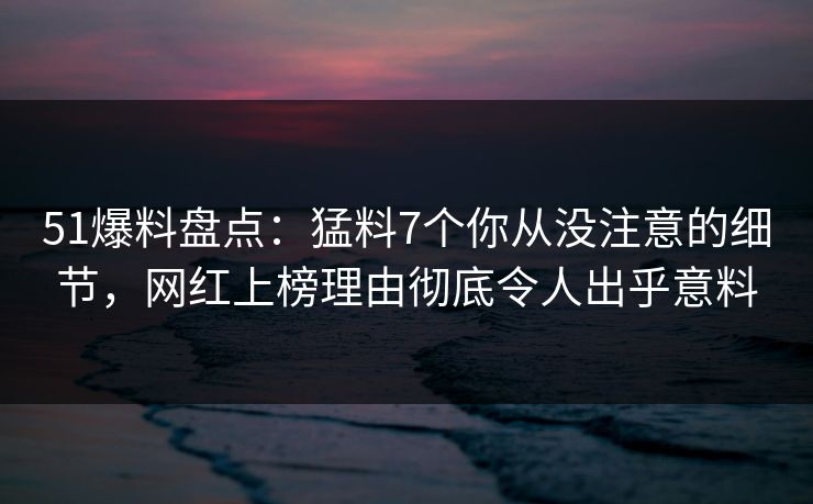 51爆料盘点：猛料7个你从没注意的细节，网红上榜理由彻底令人出乎意料
