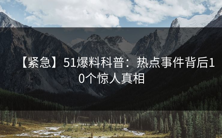 【紧急】51爆料科普:热点事件背后10个惊人真相 【紧急】51爆料科普:热点事件背后10个惊人真相