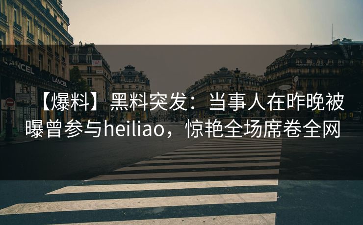 【爆料】黑料突发：当事人在昨晚被曝曾参与heiliao，惊艳全场席卷全网