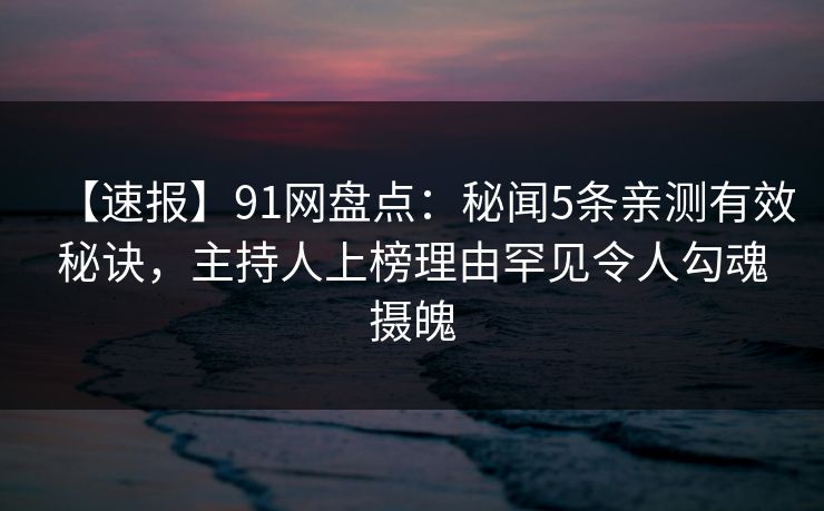 【速报】91网盘点：秘闻5条亲测有效秘诀，主持人上榜理由罕见令人勾魂摄魄
