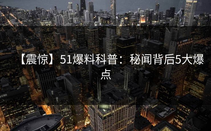 【震惊】51爆料科普：秘闻背后5大爆点