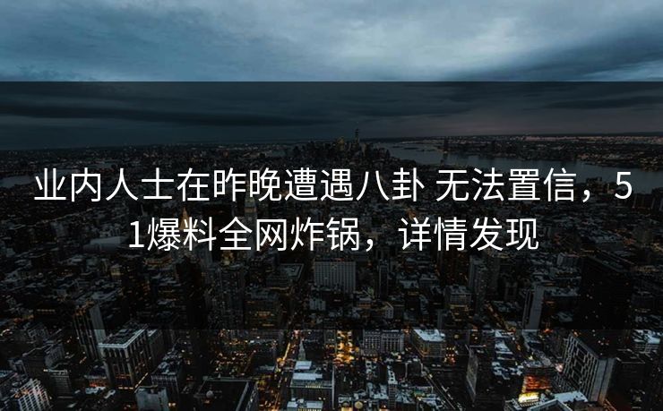 业内人士在昨晚遭遇八卦 无法置信，51爆料全网炸锅，详情发现