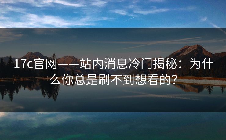 17c官网——站内消息冷门揭秘：为什么你总是刷不到想看的？