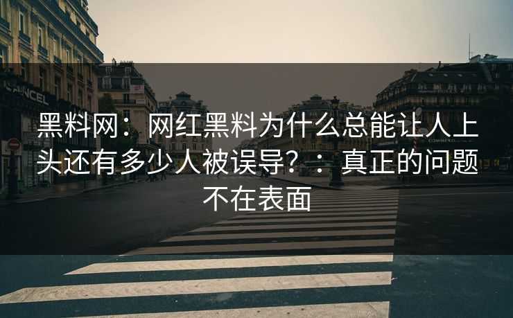 黑料网：网红黑料为什么总能让人上头还有多少人被误导？：真正的问题不在表面